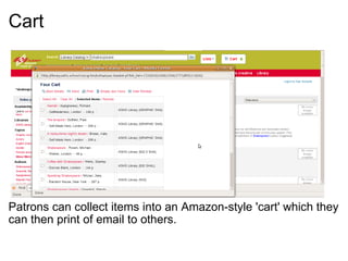 Cart       Patrons can collect items into an Amazon-style 'cart' which they can then print of email to others. 