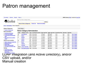 Patron management                     LDAP integration (and Active Directory), and/or CSV upload, and/or Manual creation 