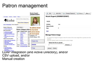 Patron management                     LDAP integration (and Active Directory), and/or CSV upload, and/or Manual creation 