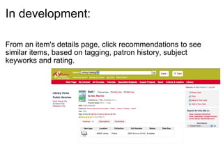 In development: From an item's details page, click recommendations to see similar items, based on tagging, patron history, subject keyworks and rating. 