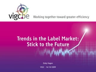 Working together toward greater efficiency




Trends in the Label Market:
    Stick to the Future


               Eddy Hagen

            VIGC – 16/10/2009
 