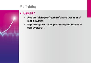 Preflighting
• Gelukt?
   • Met de juiste preflight-software was u er al
     lang geweest
   • Rapportage van alle gevonden problemen in
     één overzicht
 