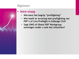Algemeen
• Intro-vraag
  • Wie kent het begrip “preflighting”
  • Wie heeft er ervaring met preflighting van
    PDF’s of Live Preflight in InDesign CS4?
  • Zegt GWG of Ghent PDF Workgroup
    sommigen onder u ook iets misschien?
 