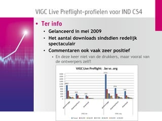 VIGC Live Preflight-profielen voor IND CS4
• Ter info
   • Gelanceerd in mei 2009
   • Het aantal downloads sindsdien redelijk
     spectaculair
   • Commentaren ook vaak zeer positief
      • En deze keer niet van de drukkers, maar vooral van
        de ontwerpers zelf!
 