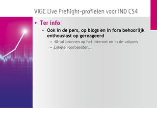 VIGC Live Preflight-profielen voor IND CS4
• Ter info
   • Ook in de pers, op blogs en in fora behoorlijk
     enthousiast op gereageerd
      • 40-tal bronnen op het internet en in de vakpers
      • Enkele voorbeelden…
 