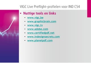 VIGC Live Preflight-profielen voor IND CS4
• Nuttige tools en links
   •   www.vigc.be
   •   www.graphicbrain.com
   •   www.vigc.tv
   •   www.adobe.com
   •   www.certifiedpdf.net
   •   www.indesignsecrets.com
   •   www.planetpdf.com
 