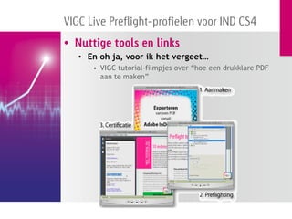 VIGC Live Preflight-profielen voor IND CS4
• Nuttige tools en links
   • En oh ja, voor ik het vergeet…
      • VIGC tutorial-filmpjes over “hoe een drukklare PDF
        aan te maken”
 