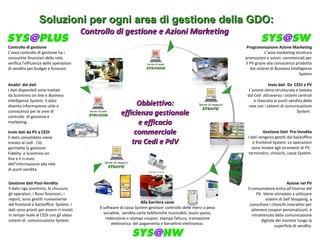 Soluzioni per ogni area di gestione della GDO:Soluzioni per ogni area di gestione della GDO:
Controllo di gestione e Azioni MarketingControllo di gestione e Azioni Marketing
Barriera Casse
Programmazione Azione Marketing
L’area marketing struttura
promozioni e azioni commerciali per
il PV grazie alla conoscenza prodotta
dai sistemi di Business Intelligence
System
Invio dati Da CEDI a PV
L’azione viene strutturata e testata
dal Ced attraverso i sistemi centrali
e rilasciata ai punti vendita della
rete con i sistemi di comunicazione
System.
Azione nel PV
Il consumatore entra all’interno del
PV. Viene stimolato a utilizzare
sistemi di Self Shopping, a
consultare i chioschi interattivi per
ottenere coupon personalizzati, è
intrattenuto dalla comunicazione
digitale dei monitor lungo la
superficie di vendita.
Alla barriera casse
Il software di cassa System gestisce: controllo delle merci a peso
variabile, vendita carte telefoniche ricaricabili, buoni pasto,
redenzione o stampa coupon, stampa fattura, transazione
elettronica del pagamento e borsellino elettronico.
Gestione dati Post-Vendita
Il dato riga scontrino, le chiusure,
gli operatori, i flussi finanziari, i
report, sono gestiti nuovamente
dal frontend e backoffice System. I
dati sono pronti per essere ri-inviati
in tempo reale al CEDI con gli stessi
sistemi di comunicazione System.
Invio dati da PV a CEDI
Il dato consolidato viene
inviato al cedi . Ciò
permette la gestione
Fidelity e Scontrino on
line e il ri-invio
dell’informazione alla rete
di punti vendita
Analisi dei dati
I dati disponibili sono trattati
da Scontrino on line e Business
Intelligence System. Il dato
diventa informazione utile e
conoscenza per le aree di
controllo di gestione e
marketing .
Obbiettivo:Obbiettivo:
efficienza gestionaleefficienza gestionale
e efficaciae efficacia
commercialecommerciale
tra Cedi e PdVtra Cedi e PdV
Controllo di gestione
L’area controllo di gestione ha i
consuntivi finanziari della rete,
verifica l’efficienza delle operazioni
di vendita per budget e forecast.
Gestione Dati Pre-Vendita
I dati vengono gestiti dal backoffice
e frontend System. Le operazioni
sono inviate agli strumenti di PV:
terminalini, chioschi, casse System.
 