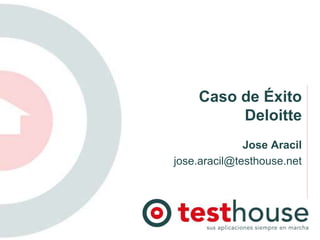 Caso de Éxito
Deloitte
Jose Aracil
jose.aracil@testhouse.net
 