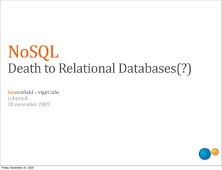NoSQL
    Death	
  to	
  Relational	
  Databases(?)
    bensco'ield	
  –	
  viget	
  labs
    rubyconf
    20	
  november	
  2009




Friday, November 20, 2009
 