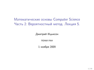 Ìàòåìàòè÷åñêèå îñíîâû Computer Science
×àñòü 2: Âåðîÿòíîñòíûé ìåòîä. Ëåêöèÿ 5.



            Äìèòðèé Èöûêñîí
                ÏÎÌÈ ÐÀÍ

              1 íîÿáðÿ 2009



                                          1 / 15
 