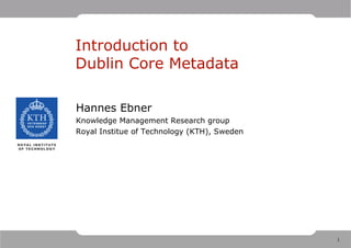 Introduction to
Dublin Core Metadata

Hannes Ebner
Knowledge Management Research group
Royal Institue of Technology (KTH), Sweden




                                             1
 