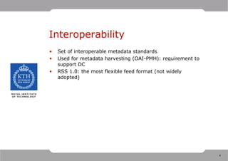 Interoperability
•   Set of interoperable metadata standards
•   Used for metadata harvesting (OAI-PMH): requirement to
    support DC
•   RSS 1.0: the most flexible feed format (not widely
    adopted)




                                                             4
 