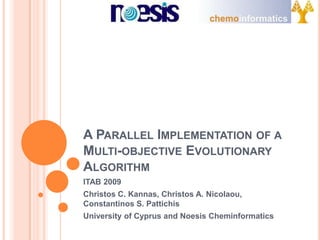A PARALLEL IMPLEMENTATION OF A
MULTI-OBJECTIVE EVOLUTIONARY
ALGORITHM
ITAB 2009
Christos C. Kannas, Christos A. Nicolaou,
Constantinos S. Pattichis
University of Cyprus and Noesis Cheminformatics
 