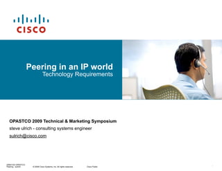 © 2009 Cisco Systems, Inc. All rights reserved. Cisco Public
20091103 OPASTCO
Peering - sulrich
Peering in an IP world
Technology Requirements
OPASTCO 2009 Technical & Marketing Symposium
steve ulrich - consulting systems engineer
sulrich@cisco.com
1
 