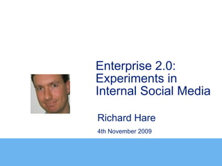 Enterprise 2.0:
Experiments in
Internal Social Media

Richard Hare
4th November 2009
 