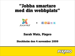 ”Jobba smartare
med din webbplats”

             +


    Sarah Watz, Pixpro

Stockholm den 4 november 2009
 