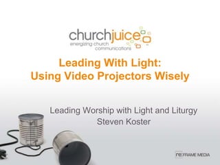 Leading With Light:Using Video Projectors Wisely  Leading Worship with Light and Liturgy Steven Koster 