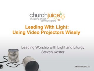 Leading With Light: Using Video Projectors Wisely  Leading Worship with Light and Liturgy Steven Koster 