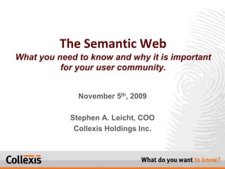 The Semantic WebWhat you need to know and why it is important for your user community. November 5th, 2009 Stephen A. Leicht, COO Collexis Holdings Inc. 