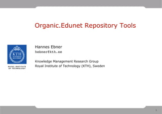 Organic.Edunet Repository Tools


Hannes Ebner
hebner@kth.se

Knowledge Management Research Group
Royal Institute of Technology (KTH), Sweden




                                              1
 