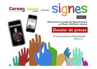 p
présentent




        Découverte de la Langue des Signes Française
                   sur iPhone / iPod Touch / Internet


             Dossier de presse
              Un projet soutenu par la Mission Handicap
 