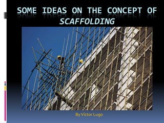 Some ideas on the concept of scaffolding By Víctor Lugo 