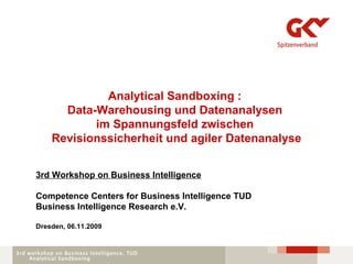 Analytical Sandboxing :  Data-Warehousing und Datenanalysen  im Spannungsfeld zwischen  Revisionssicherheit und agiler Datenanalyse 3rd Workshop on Business Intelligence Competence Centers for Business Intelligence TUD  Business Intelligence Research e.V.  Dresden, 06.11.2009 