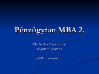 Pénzügytan MBA 2. Dr. Széles Zsuzsanna  egyetemi docens 2009. november 7. 