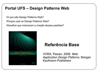 Portal UFS – Design Patterns Web

•O que são Design Patterns Web?
•Porque usar os Design Patterns Web?
•Desafios que motivaram a criação desses padrões?




                                  Referência Base
                               VORA, Pawan, 2009. Web
                               Application Design Patterns. Morgan
                               Kaufmann Publishers
 