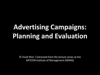 Advertising Campaigns:
Planning and Evaluation

  © Vivek Kher | Extracted from the lecture series at the
       MITCON Institute of Management [MIMA]
 