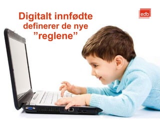 Digitalt innfødte
 definerer de nye
   ”reglene”




                    EDB Business Partner > slide 10
 