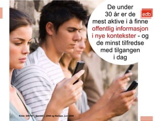 De under
                                                            30 år er de
                                                       mest aktive i å finne
                                                       offentlig informasjon
                                                       i nye kontekster - og
                                                         de minst tilfredse
                                                           med tilgangen
                                                                i dag




Kilde: SINTEF / Norstat – 2008 og Nielsen, juni 2009      EDB Business Partner > slide 11
 