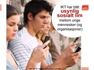 IKT har blitt
                                             usynlig
                                            sosialt lim
                                             mellom unge
                                            mennesker (og
                                            organisasjoner)




                                                  EDB Business Partner > slide 15
Kilde: SINTEF / Norstat – 2008 og Nielsen, juni 2009
 