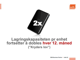 2x

   Lagringskapasiteten pr enhet
fortsetter å dobles hver 12. måned
           (”Kryders lov”)


                         EDB Business Partner > slide 22
 