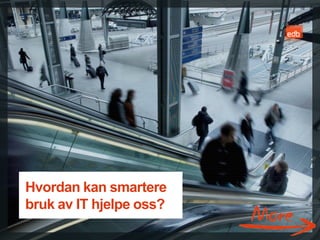 Hvordan kan smartere
bruk av IT hjelpe oss?
                         EDB Business Partner > slide 34
 