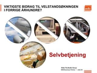 VIKTIGSTE BIDRAG TIL VELSTANDSØKNINGEN
I FORRIGE ÅRHUNDRE?




                       Selvbetjening

                             Kilde:The Butler Group
                             EDB Business Partner > slide 44
 