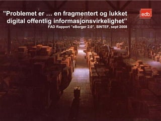 ”Problemet er … en fragmentert og lukket
 digital offentlig informasjonsvirkelighet”
               FAD Rapport ”eBorger 2.0”, SINTEF, sept 2008




                                            EDB Business Partner > slide 51
 