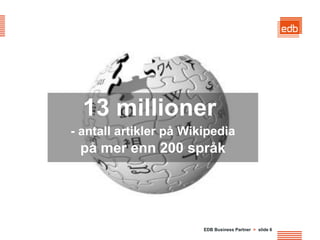 13 millioner
- antall artikler på Wikipedia
 på mer enn 200 språk




                        EDB Business Partner > slide 6
 