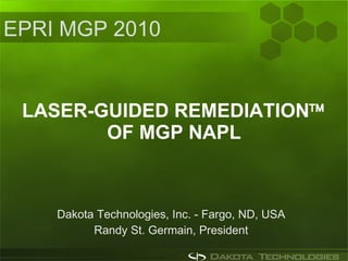 LASER-GUIDED REMEDIATION   OF MGP NAPL Dakota Technologies, Inc. - Fargo, ND, USA Randy St. Germain, President EPRI MGP 2010 