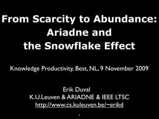 From Scarcity to Abundance:
       Ariadne and
   the Snowflake Effect

 Knowledge Productivity, Best, NL, 9 November 2009


                   Erik Duval
       K.U.Leuven & ARIADNE & IEEE LTSC
         http://www.cs.kuleuven.be/~erikd
                         1
 