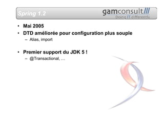 Spring 1.2

• Mai 2005
• DTD améliorée pour configuration plus souple
  – Alias, import


• Premier support du JDK 5 !
  – @Transactional, …
 