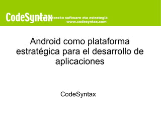 Android como plataforma estratégica para el desarrollo de aplicaciones CodeSyntax   Interneterako software eta estrategia www.codesyntax.com  