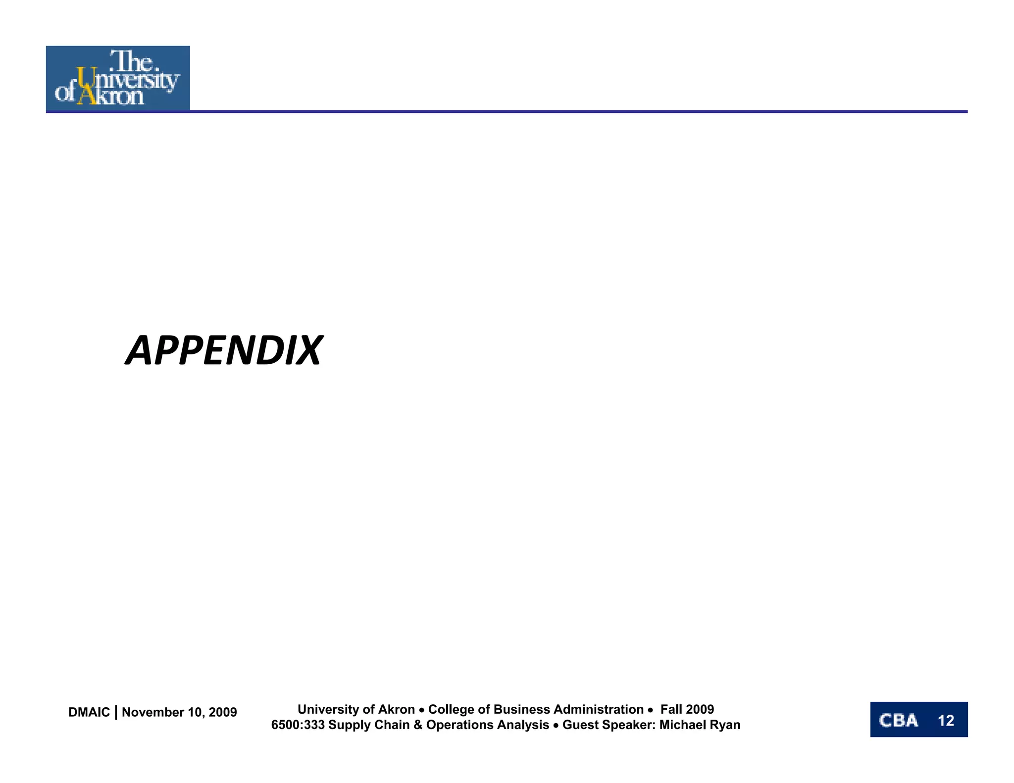 APPENDIX




DMAIC | November 10, 2009       University of Akron • College of Business Administration • Fall 2009
                            6500:333 Supply Chain & Operations Analysis • Guest Speaker: Michael Ryan   12
 