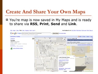 Create And Share Your Own Maps You’re map is now saved in My Maps and is ready to share via  RSS ,  Print ,  Send  and  Link . 