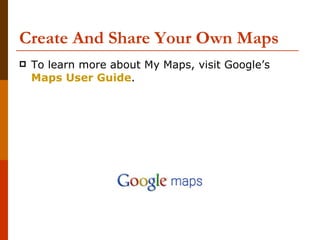 Create And Share Your Own Maps To learn more about My Maps, visit Google’s  Maps User Guide .  