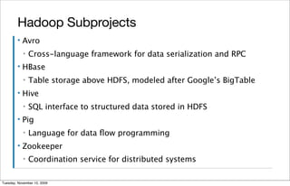 Hadoop Subprojects
        ▪   Avro
            ▪   Cross-language framework for data serialization and RPC
        ▪   HBase
            ▪   Table storage above HDFS, modeled after Google’s BigTable
        ▪   Hive
            ▪   SQL interface to structured data stored in HDFS
        ▪   Pig
            ▪   Language for data ﬂow programming
        ▪   Zookeeper
            ▪   Coordination service for distributed systems

Tuesday, November 10, 2009
 