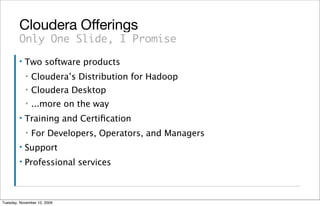 Cloudera Offerings
        Only One Slide, I Promise
        ▪   Two software products
            ▪   Cloudera’s Distribution for Hadoop
            ▪   Cloudera Desktop
            ▪   ...more on the way
        ▪   Training and Certiﬁcation
            ▪   For Developers, Operators, and Managers
        ▪   Support
        ▪   Professional services



Tuesday, November 10, 2009
 