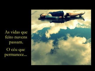 As vidas que feito nuvens passam. O céu que permanece... 