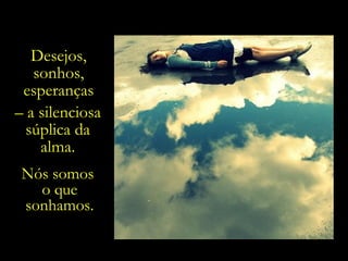 Nós somos  o que sonhamos. Desejos, sonhos, esperanças –  a silenciosa súplica da alma. 